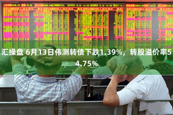 汇操盘 6月13日伟测转债下跌1.39%，转股溢价率54.75%
