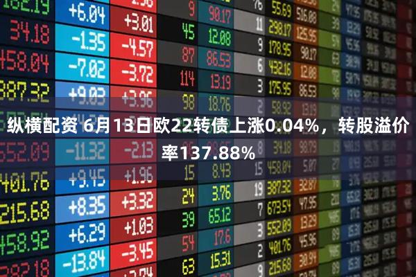 纵横配资 6月13日欧22转债上涨0.04%，转股溢价率137.88%