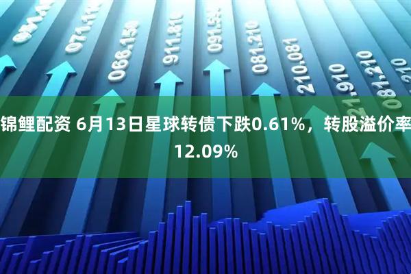 锦鲤配资 6月13日星球转债下跌0.61%，转股溢价率12.09%