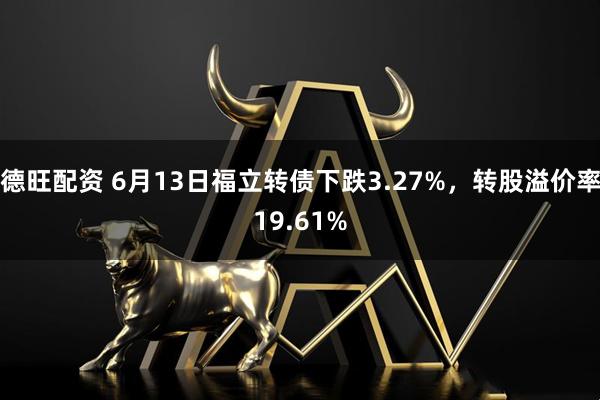 德旺配资 6月13日福立转债下跌3.27%，转股溢价率19.61%