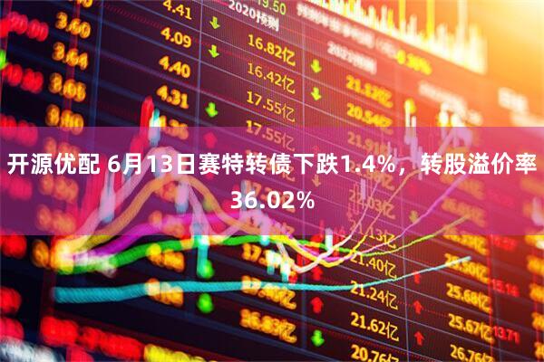 开源优配 6月13日赛特转债下跌1.4%，转股溢价率36.02%
