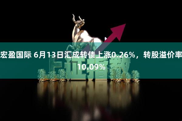 宏盈国际 6月13日汇成转债上涨0.26%，转股溢价率10.09%