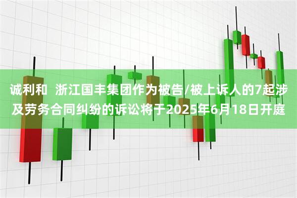 诚利和  浙江国丰集团作为被告/被上诉人的7起涉及劳务合同纠纷的诉讼将于2025年6月18日开庭