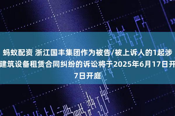 蚂蚁配资 浙江国丰集团作为被告/被上诉人的1起涉及建筑设备租赁合同纠纷的诉讼将于2025年6月17日开庭
