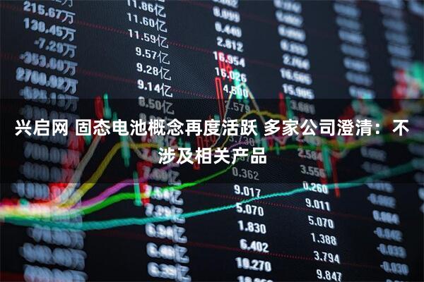 兴启网 固态电池概念再度活跃 多家公司澄清：不涉及相关产品