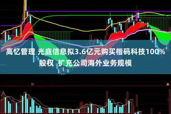 高忆管理 光庭信息拟3.6亿元购买楷码科技100%股权  扩充公司海外业务规模