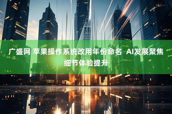 广盛网 苹果操作系统改用年份命名  AI发展聚焦细节体验提升
