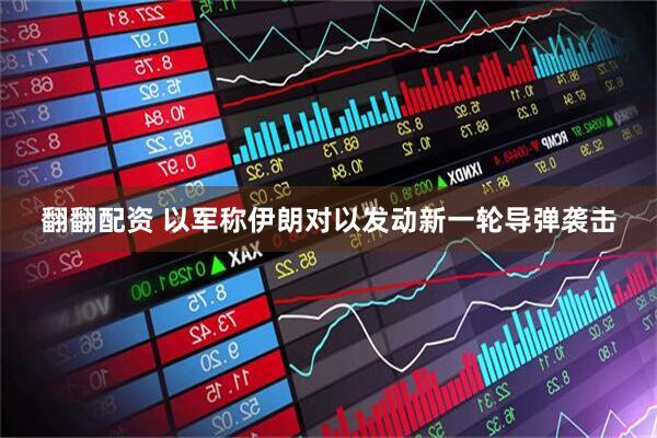 翻翻配资 以军称伊朗对以发动新一轮导弹袭击