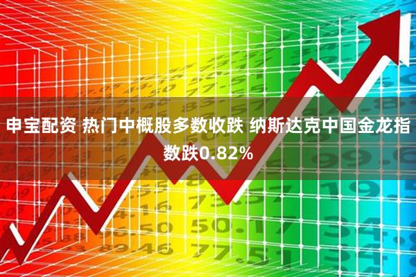 申宝配资 热门中概股多数收跌 纳斯达克中国金龙指数跌0.82%