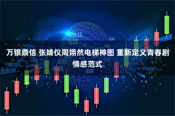 万银鼎信 张婧仪周翊然电梯神图 重新定义青春剧情感范式