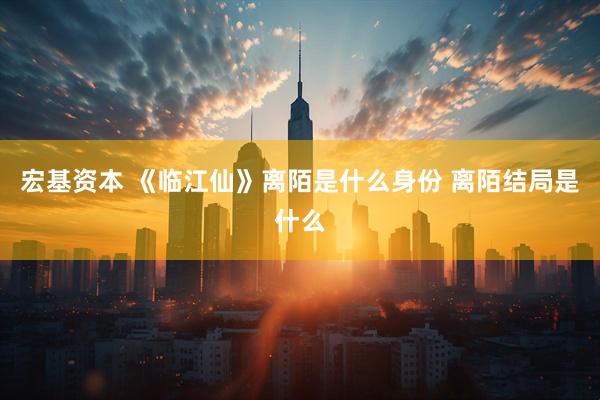 宏基资本 《临江仙》离陌是什么身份 离陌结局是什么