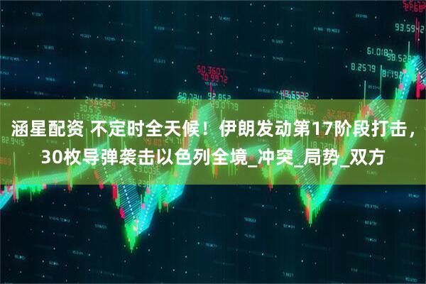 涵星配资 不定时全天候！伊朗发动第17阶段打击，30枚导弹袭击以色列全境_冲突_局势_双方