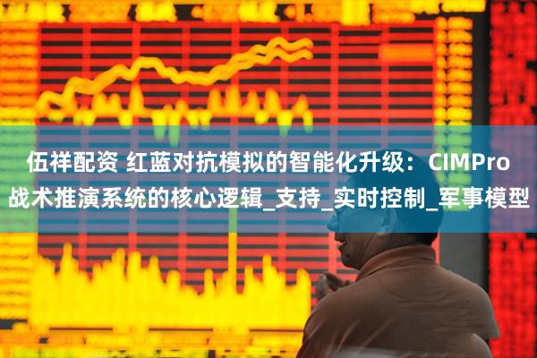 伍祥配资 红蓝对抗模拟的智能化升级：CIMPro战术推演系统的核心逻辑_支持_实时控制_军事模型