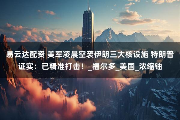 易云达配资 美军凌晨空袭伊朗三大核设施 特朗普证实：已精准打击！_福尔多_美国_浓缩铀