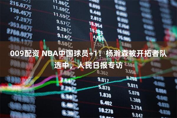 009配资 NBA中国球员+1！杨瀚森被开拓者队选中，人民日报专访
