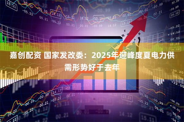 嘉创配资 国家发改委：2025年迎峰度夏电力供需形势好于去年