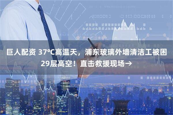 巨人配资 37℃高温天，浦东玻璃外墙清洁工被困29层高空！直击救援现场→