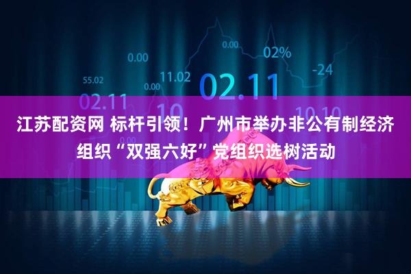 江苏配资网 标杆引领！广州市举办非公有制经济组织“双强六好”党组织选树活动