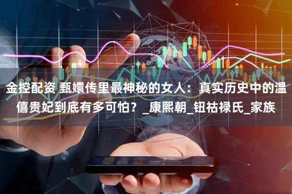金控配资 甄嬛传里最神秘的女人：真实历史中的温僖贵妃到底有多可怕？_康熙朝_钮祜禄氏_家族
