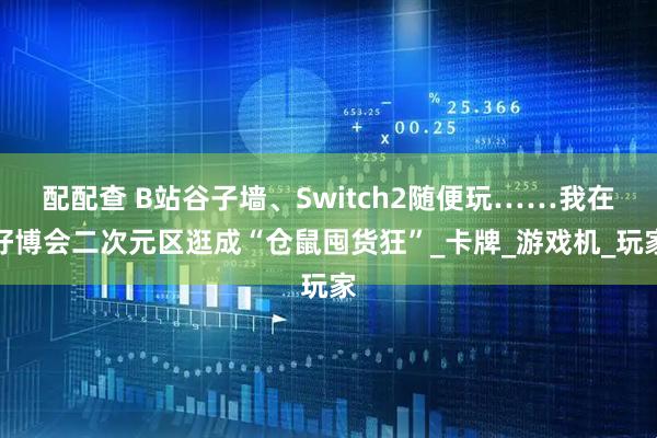 配配查 B站谷子墙、Switch2随便玩……我在好博会二次元区逛成“仓鼠囤货狂”_卡牌_游戏机_玩家