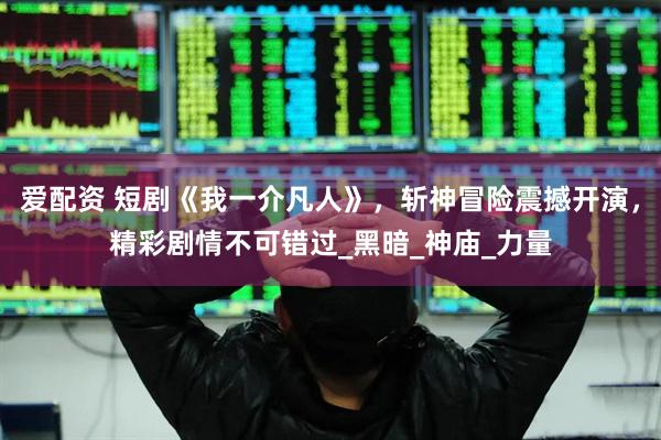 爱配资 短剧《我一介凡人》，斩神冒险震撼开演，精彩剧情不可错过_黑暗_神庙_力量