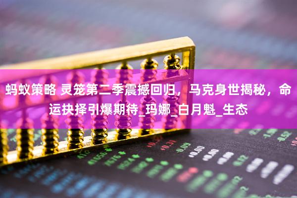 蚂蚁策略 灵笼第二季震撼回归，马克身世揭秘，命运抉择引爆期待_玛娜_白月魁_生态