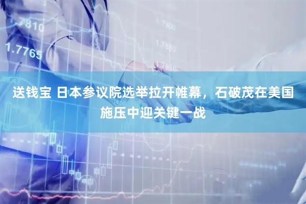 送钱宝 日本参议院选举拉开帷幕，石破茂在美国施压中迎关键一战