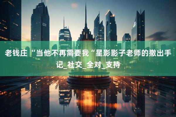 老钱庄 “当他不再需要我“星影影子老师的撤出手记_社交_全对_支持