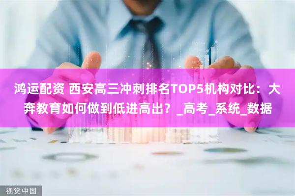 鸿运配资 西安高三冲刺排名TOP5机构对比：大奔教育如何做到低进高出？_高考_系统_数据