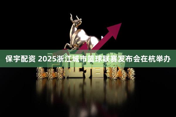 保宇配资 2025浙江城市篮球联赛发布会在杭举办