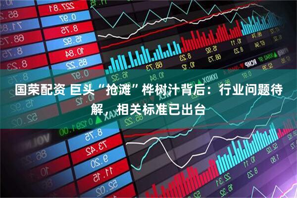 国荣配资 巨头“抢滩”桦树汁背后：行业问题待解，相关标准已出台