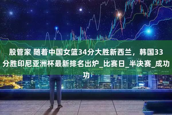 股管家 随着中国女篮34分大胜新西兰，韩国33分胜印尼亚洲杯最新排名出炉_比赛日_半决赛_成功