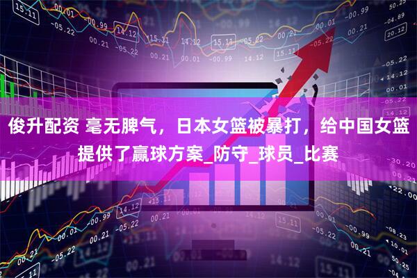 俊升配资 毫无脾气，日本女篮被暴打，给中国女篮提供了赢球方案_防守_球员_比赛