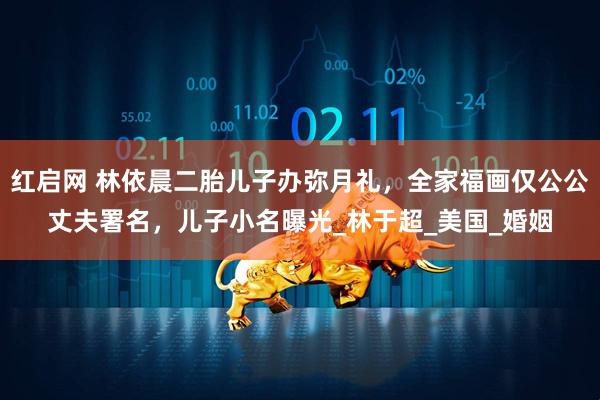 红启网 林依晨二胎儿子办弥月礼，全家福画仅公公丈夫署名，儿子小名曝光_林于超_美国_婚姻