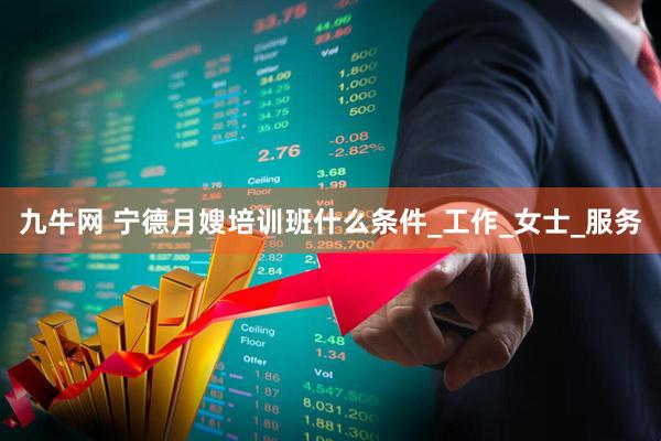 九牛网 宁德月嫂培训班什么条件_工作_女士_服务