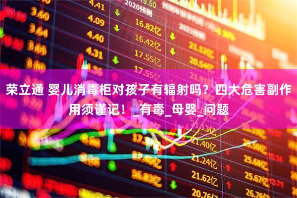 荣立通 婴儿消毒柜对孩子有辐射吗？四大危害副作用须谨记！_有毒_母婴_问题