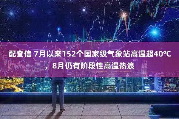 配查信 7月以来152个国家级气象站高温超40℃，8月仍有阶段性高温热浪