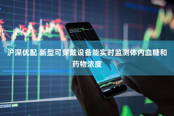 沪深优配 新型可穿戴设备能实时监测体内血糖和药物浓度