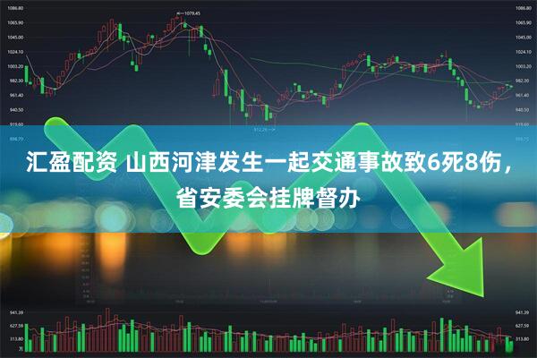 汇盈配资 山西河津发生一起交通事故致6死8伤，省安委会挂牌督办