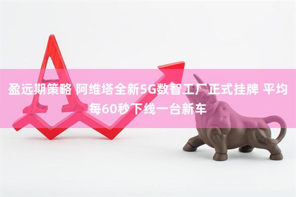 盈远期策略 阿维塔全新5G数智工厂正式挂牌 平均每60秒下线一台新车