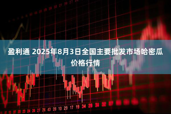 盈利通 2025年8月3日全国主要批发市场哈密瓜价格行情
