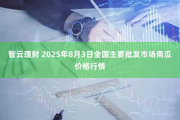 智云理财 2025年8月3日全国主要批发市场南瓜价格行情