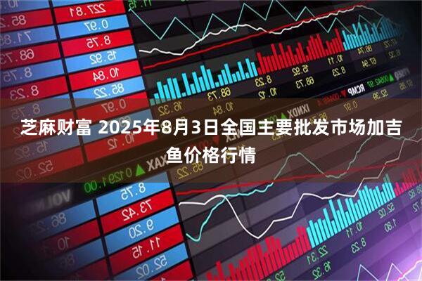 芝麻财富 2025年8月3日全国主要批发市场加吉鱼价格行情