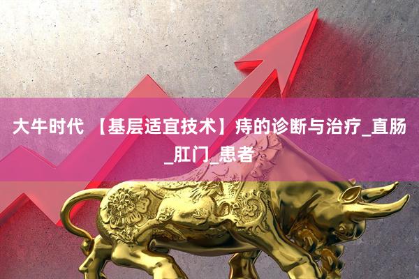 大牛时代 【基层适宜技术】痔的诊断与治疗_直肠_肛门_患者