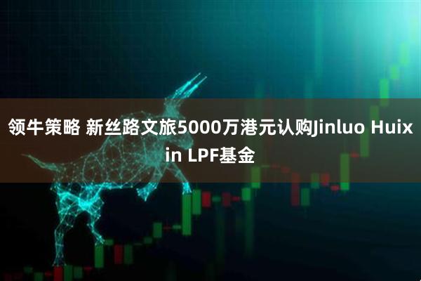 领牛策略 新丝路文旅5000万港元认购Jinluo Huixin LPF基金