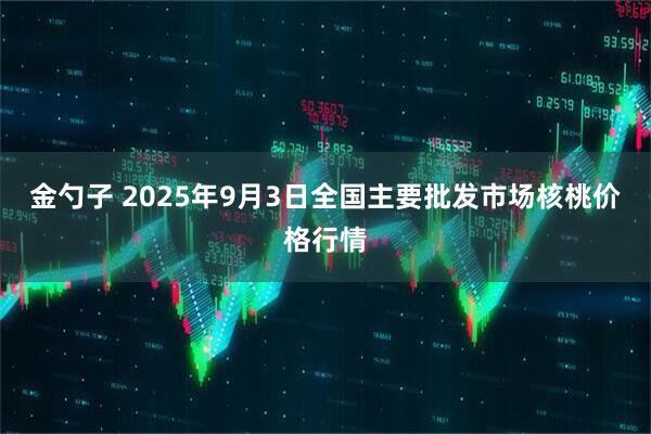 金勺子 2025年9月3日全国主要批发市场核桃价格行情