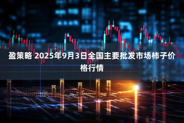 盈策略 2025年9月3日全国主要批发市场柿子价格行情