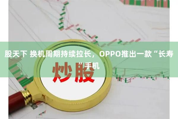 股天下 换机周期持续拉长，OPPO推出一款“长寿”手机