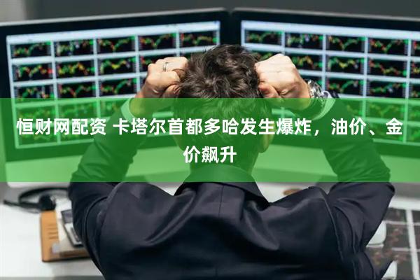恒财网配资 卡塔尔首都多哈发生爆炸，油价、金价飙升