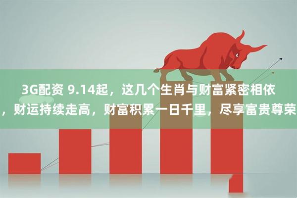 3G配资 9.14起，这几个生肖与财富紧密相依，财运持续走高，财富积累一日千里，尽享富贵尊荣